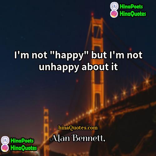 Alan Bennett Quotes | I'm not "happy" but I'm not unhappy